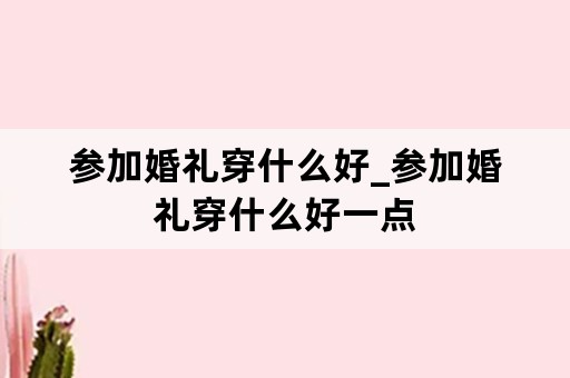 参加婚礼穿什么好_参加婚礼穿什么好一点