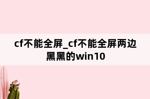 cf不能全屏_cf不能全屏两边黑黑的win10