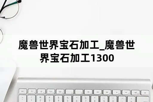 魔兽世界宝石加工_魔兽世界宝石加工1300