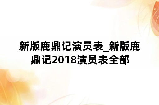 新版鹿鼎记演员表_新版鹿鼎记2018演员表全部