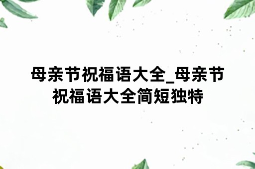 母亲节祝福语大全_母亲节祝福语大全简短独特