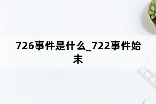 726事件是什么_722事件始末