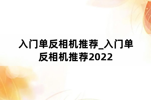 入门单反相机推荐_入门单反相机推荐2022