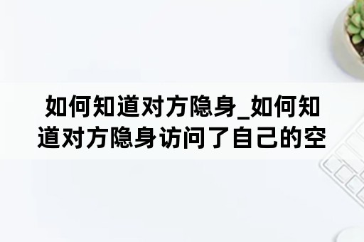 如何知道对方隐身_如何知道对方隐身访问了自己的空间