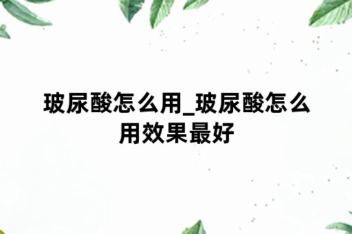 玻尿酸怎么用_玻尿酸怎么用效果最好