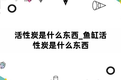 活性炭是什么东西_鱼缸活性炭是什么东西