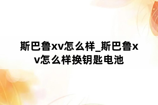 斯巴鲁xv怎么样_斯巴鲁xv怎么样换钥匙电池