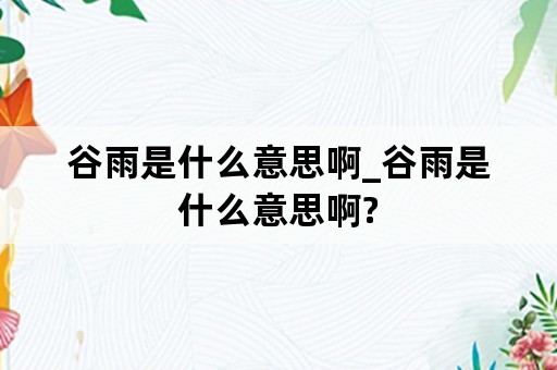 谷雨是什么意思啊_谷雨是什么意思啊?