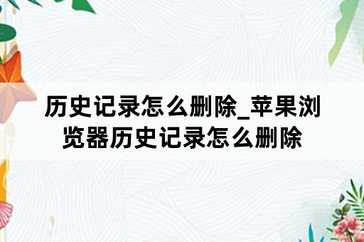 历史记录怎么删除_苹果浏览器历史记录怎么删除