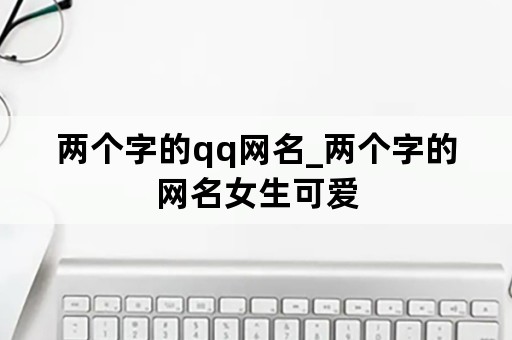 两个字的qq网名_两个字的网名女生可爱