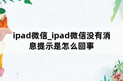 ipad微信_ipad微信没有消息提示是怎么回事