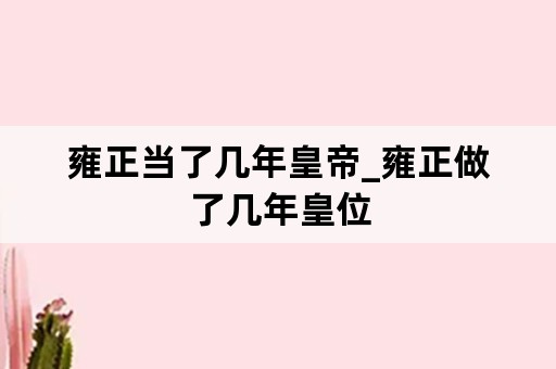 雍正当了几年皇帝_雍正做了几年皇位