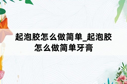 起泡胶怎么做简单_起泡胶怎么做简单牙膏