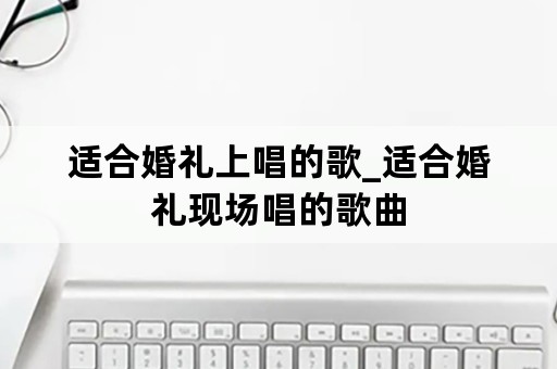 适合婚礼上唱的歌_适合婚礼现场唱的歌曲