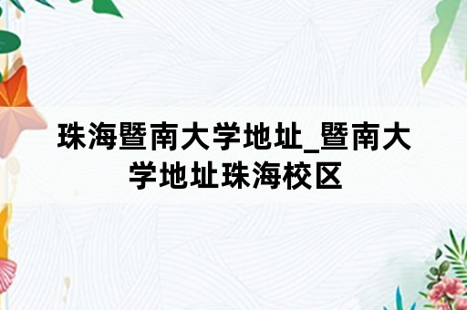 珠海暨南大学地址_暨南大学地址珠海校区