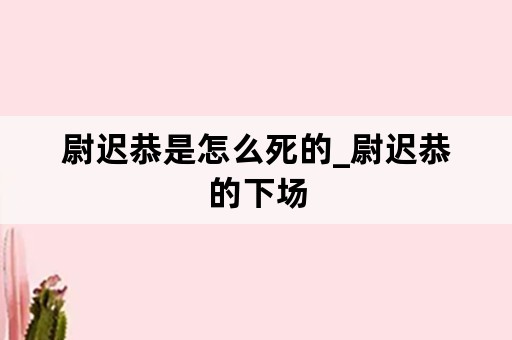 尉迟恭是怎么死的_尉迟恭的下场