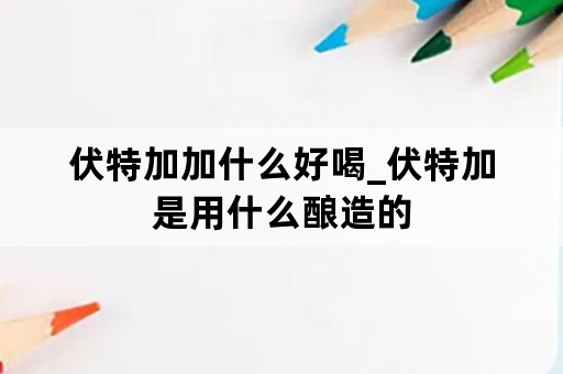 伏特加加什么好喝_伏特加是用什么酿造的