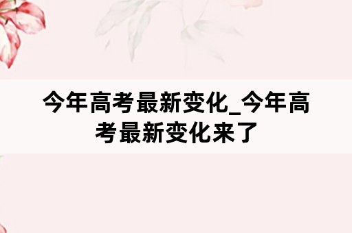 今年高考最新变化_今年高考最新变化来了