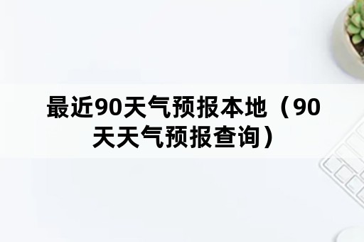 最近90天气预报本地（90天天气预报查询）