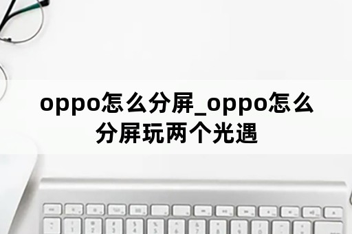 oppo怎么分屏_oppo怎么分屏玩两个光遇