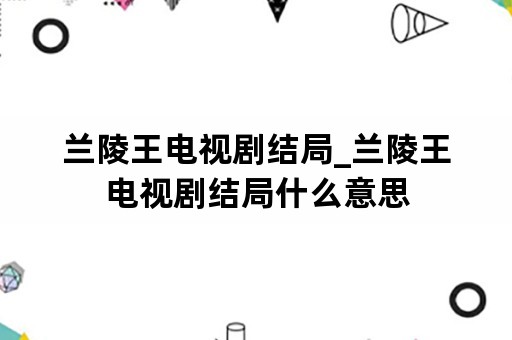 兰陵王电视剧结局_兰陵王电视剧结局什么意思