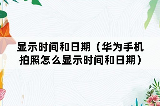 显示时间和日期（华为手机拍照怎么显示时间和日期）