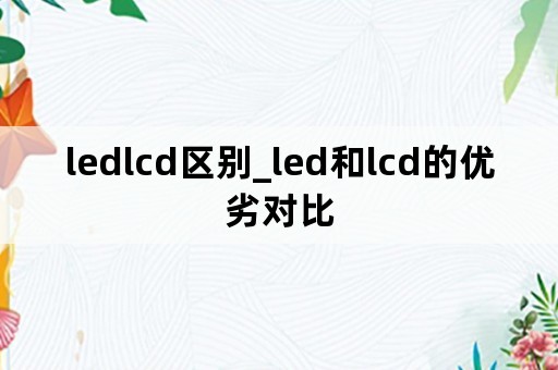 ledlcd区别_led和lcd的优劣对比