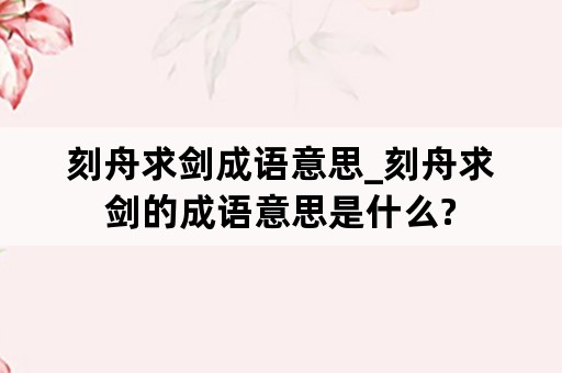 刻舟求剑成语意思_刻舟求剑的成语意思是什么?