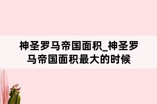 神圣罗马帝国面积_神圣罗马帝国面积最大的时候