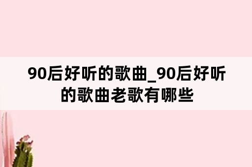 90后好听的歌曲_90后好听的歌曲老歌有哪些