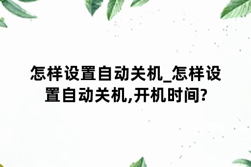 怎样设置自动关机_怎样设置自动关机,开机时间?