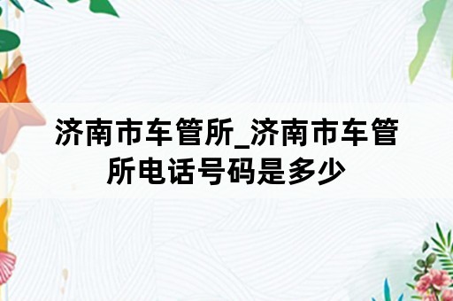 济南市车管所_济南市车管所电话号码是多少