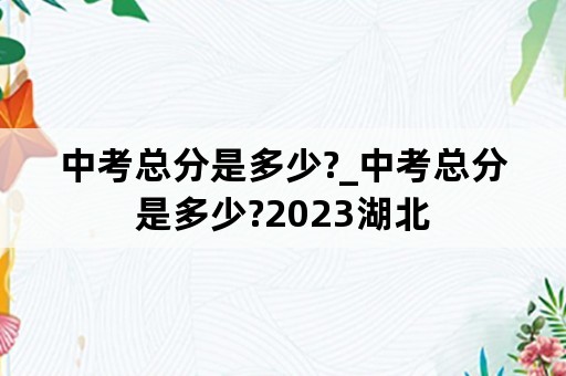 中考总分是多少?_中考总分是多少?2023湖北