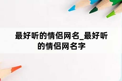 最好听的情侣网名_最好听的情侣网名字