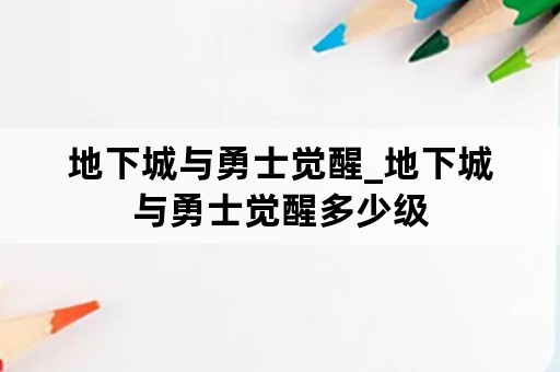 地下城与勇士觉醒_地下城与勇士觉醒多少级