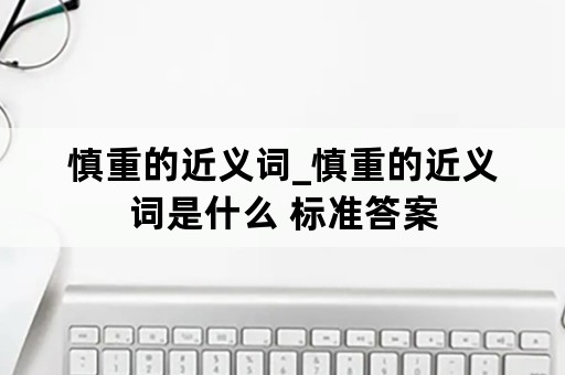 慎重的近义词_慎重的近义词是什么 标准答案