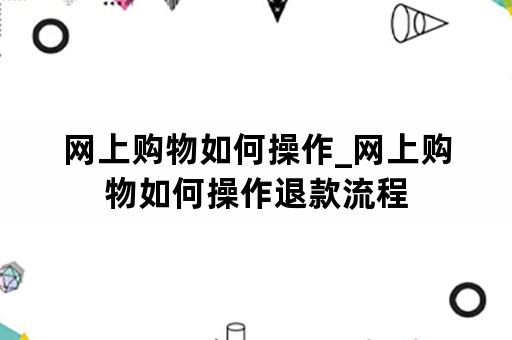 网上购物如何操作_网上购物如何操作退款流程