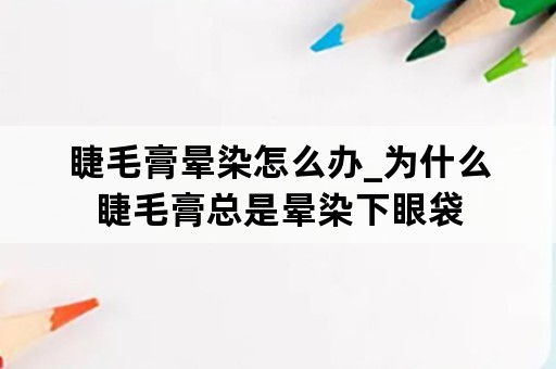 睫毛膏晕染怎么办_为什么睫毛膏总是晕染下眼袋