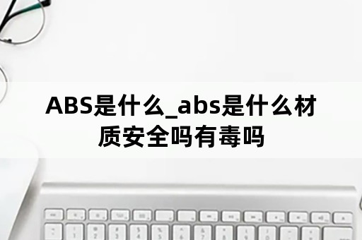 ABS是什么_abs是什么材质安全吗有毒吗