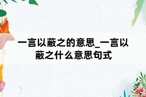 一言以蔽之的意思_一言以蔽之什么意思句式