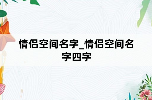 情侣空间名字_情侣空间名字四字