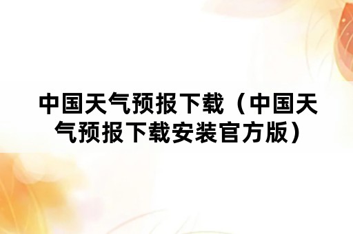 中国天气预报下载（中国天气预报下载安装官方版）