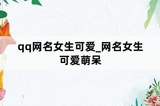 qq网名女生可爱_网名女生可爱萌呆