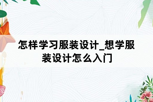 怎样学习服装设计_想学服装设计怎么入门