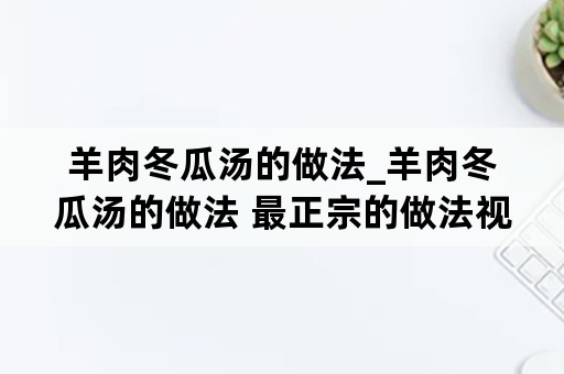 羊肉冬瓜汤的做法_羊肉冬瓜汤的做法 最正宗的做法视频