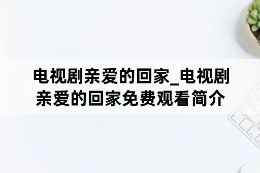 电视剧亲爱的回家_电视剧亲爱的回家免费观看简介