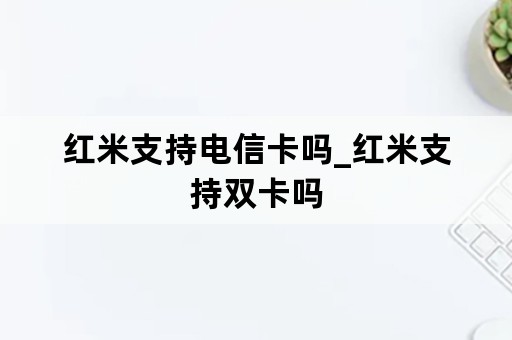 红米支持电信卡吗_红米支持双卡吗