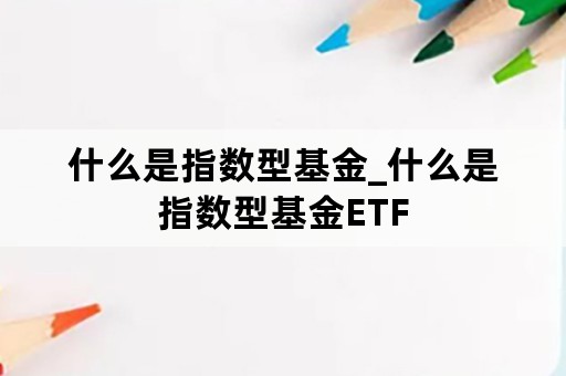 什么是指数型基金_什么是指数型基金ETF