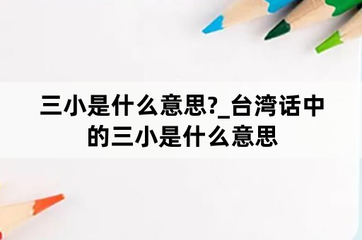 三小是什么意思?_台湾话中的三小是什么意思