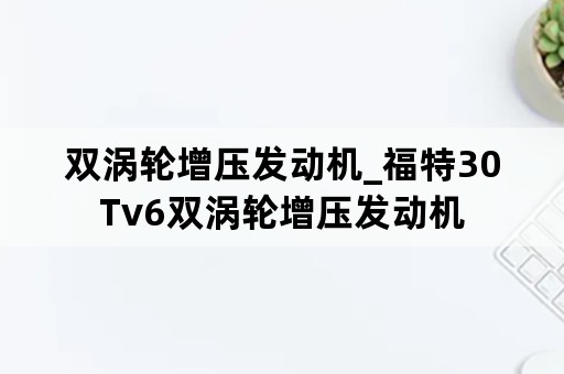 双涡轮增压发动机_福特30Tv6双涡轮增压发动机